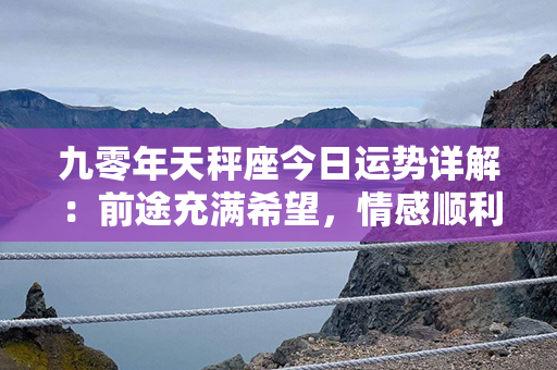 九零年天秤座今日运势详解：前途充满希望，情感顺利方向正确