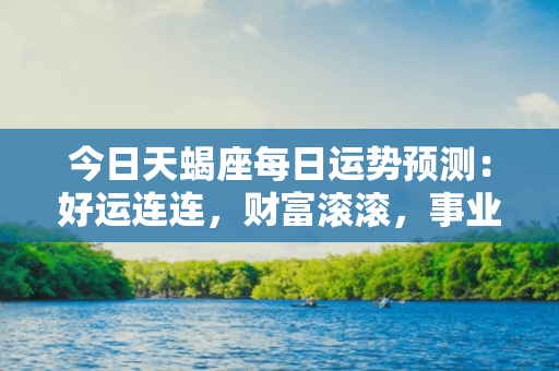 今日天蝎座每日运势预测：好运连连，财富滚滚，事业高升，爱情甜美，健康稳固！