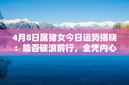 4月8日属猪女今日运势揭晓：能否破浪前行，全凭内心坚守