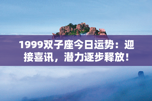 1999双子座今日运势：迎接喜讯，潜力逐步释放！