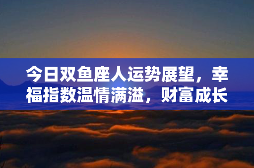 今日双鱼座人运势展望，幸福指数温情满溢，财富成长勇往直前！