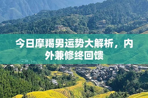 今日摩羯男运势大解析，内外兼修终回馈