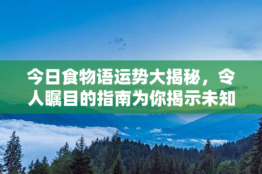 今日食物语运势大揭秘，令人瞩目的指南为你揭示未知的奥秘！