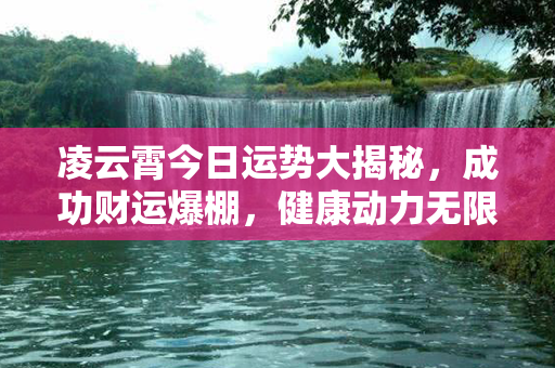 凌云霄今日运势大揭秘，成功财运爆棚，健康动力无限，桃花运来势凶猛！