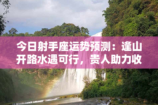 今日射手座运势预测：逢山开路水遇可行，贵人助力收获丰盈