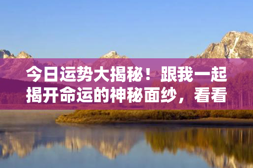 今日运势大揭秘！跟我一起揭开命运的神秘面纱，看看今天你会遇到什么惊喜！