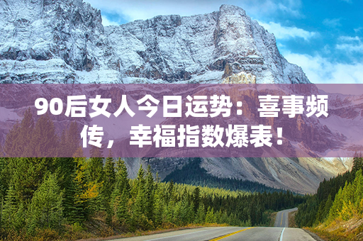 90后女人今日运势：喜事频传，幸福指数爆表！