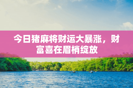 今日猪麻将财运大暴涨，财富喜在眉梢绽放