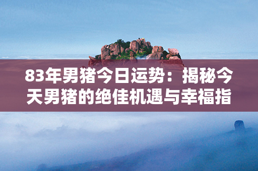 83年男猪今日运势：揭秘今天男猪的绝佳机遇与幸福指引！