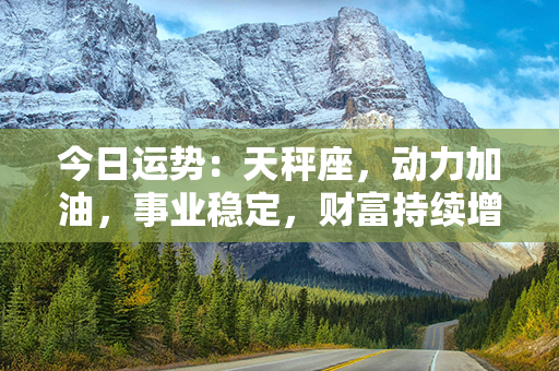 今日运势：天秤座，动力加油，事业稳定，财富持续增长!