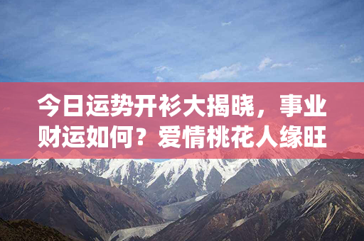 今日运势开衫大揭晓，事业财运如何？爱情桃花人缘旺！(28个汉字)