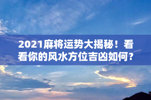 2021麻将运势大揭秘！看看你的风水方位吉凶如何？