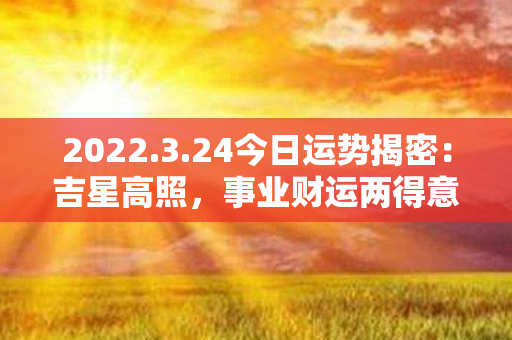 2022.3.24今日运势揭密：吉星高照，事业财运两得意，爱情关系逐渐升温！