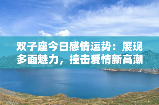 双子座今日感情运势：展现多面魅力，撞击爱情新高潮！