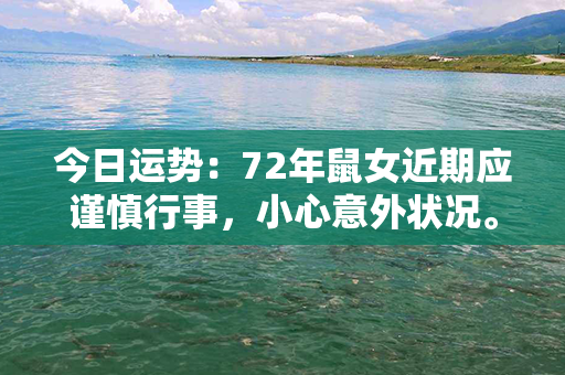 今日运势：72年鼠女近期应谨慎行事，小心意外状况。