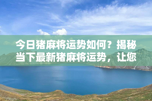 今日猪麻将运势如何？揭秘当下最新猪麻将运势，让您全面了解今日运程！