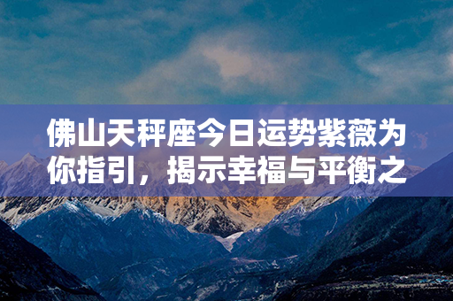 佛山天秤座今日运势紫薇为你指引，揭示幸福与平衡之道