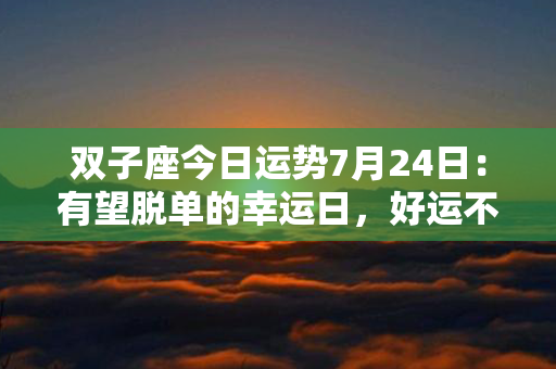 双子座今日运势7月24日：有望脱单的幸运日，好运不断降临