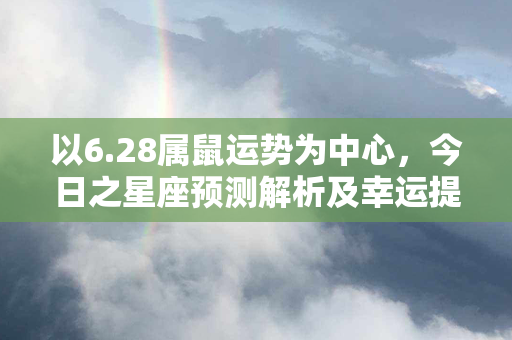 以6.28属鼠运势为中心，今日之星座预测解析及幸运提示！