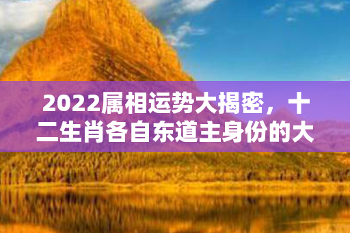 2022属相运势大揭密，十二生肖各自东道主身份的大揭秘