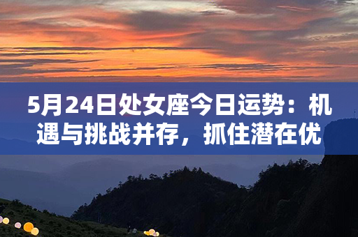 5月24日处女座今日运势：机遇与挑战并存，抓住潜在优势取得成功