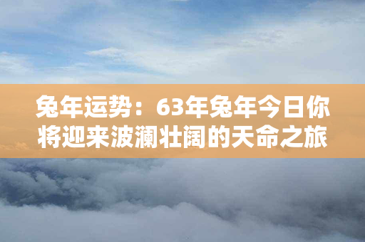 兔年运势：63年兔年今日你将迎来波澜壮阔的天命之旅！