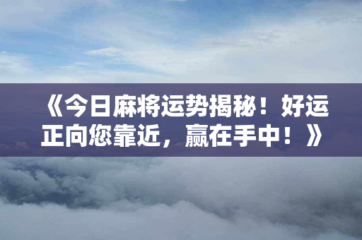 《今日麻将运势揭秘！好运正向您靠近，赢在手中！》