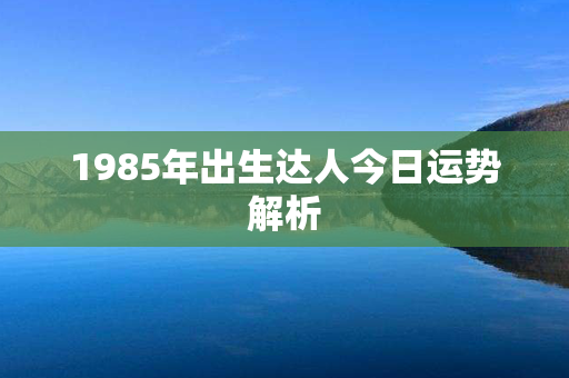 1985年出生达人今日运势解析