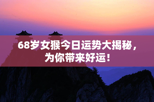 68岁女猴今日运势大揭秘，为你带来好运！