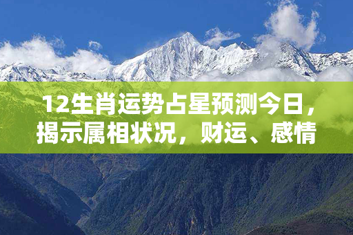 12生肖运势占星预测今日，揭示属相状况，财运、感情、健康尽在其中！