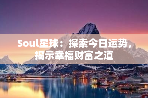 Soul星球：探索今日运势，揭示幸福财富之道