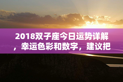 2018双子座今日运势详解，幸运色彩和数字，建议把握机会，顺应时势！