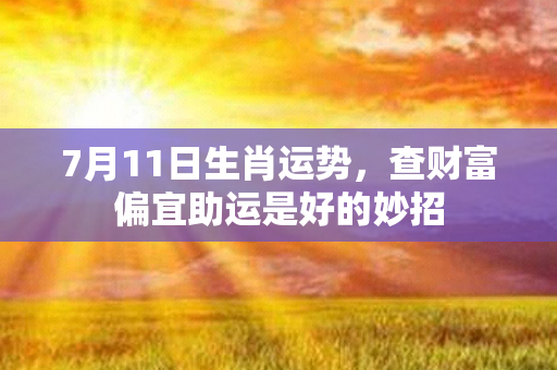 7月11日生肖运势，查财富偏宜助运是好的妙招