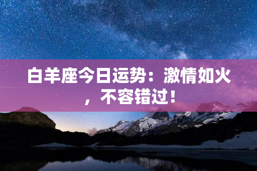 白羊座今日运势：激情如火，不容错过！