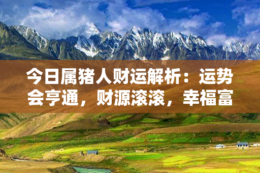 今日属猪人财运解析：运势会亨通，财源滚滚，幸福富足