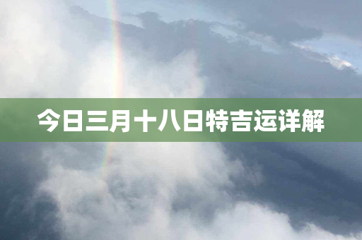 今日三月十八日特吉运详解