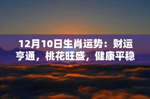 12月10日生肖运势：财运亨通，桃花旺盛，健康平稳，事业进步