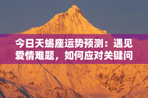 今日天蝎座运势预测：遇见爱情难题，如何应对关键问题？