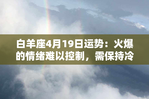 白羊座4月19日运势：火爆的情绪难以控制，需保持冷静！