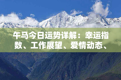 午马今日运势详解：幸运指数、工作展望、爱情动态、财运趋势一览清晰！