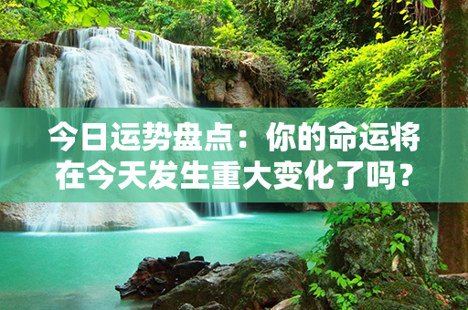 今日运势盘点：你的命运将在今天发生重大变化了吗？快来看看你的运势如何！