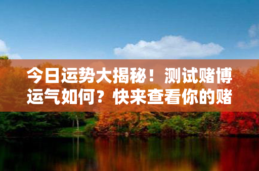 今日运势大揭秘！测试赌博运气如何？快来查看你的赌博运势吧！