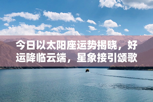 今日以太阳座运势揭晓，好运降临云端，星象接引颂歌盛放！