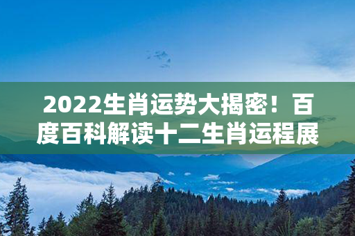 2022生肖运势大揭密！百度百科解读十二生肖运程展望，不容错过！