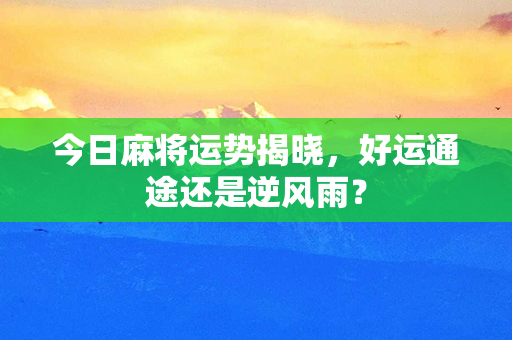 今日麻将运势揭晓，好运通途还是逆风雨？