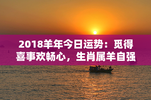 2018羊年今日运势：觅得喜事欢畅心，生肖属羊自强闯天涯