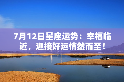 7月12日星座运势：幸福临近，迎接好运悄然而至！