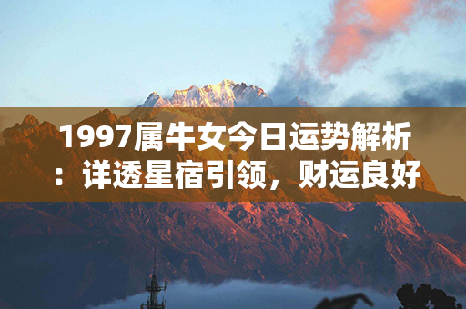 1997属牛女今日运势解析：详透星宿引领，财运良好、爱情有望发展顺利