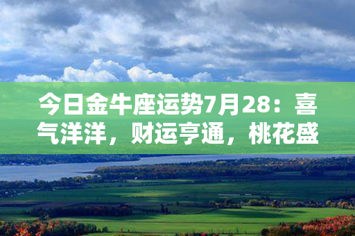 今日金牛座运势7月28：喜气洋洋，财运亨通，桃花盛开待你拨开！