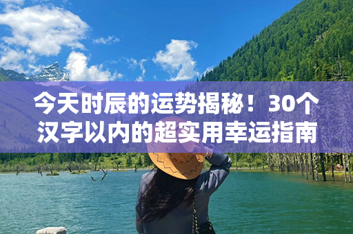 今天时辰的运势揭秘！30个汉字以内的超实用幸运指南只为你！